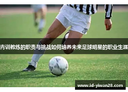 青训教练的职责与挑战如何培养未来足球明星的职业生涯