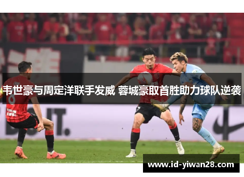 韦世豪与周定洋联手发威 蓉城豪取首胜助力球队逆袭