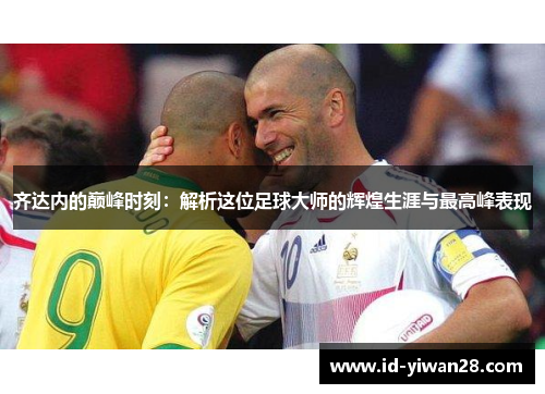 齐达内的巅峰时刻：解析这位足球大师的辉煌生涯与最高峰表现