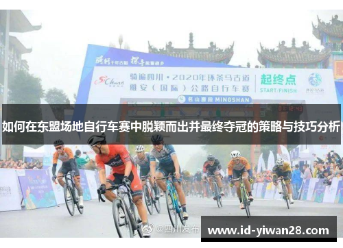 如何在东盟场地自行车赛中脱颖而出并最终夺冠的策略与技巧分析