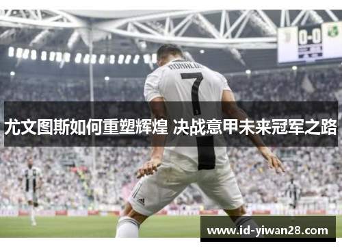 尤文图斯如何重塑辉煌 决战意甲未来冠军之路